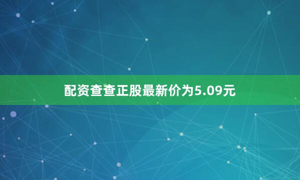 配资查查正股最新价为5.09元