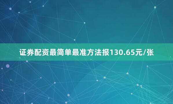 证券配资最简单最准方法报130.65元/张