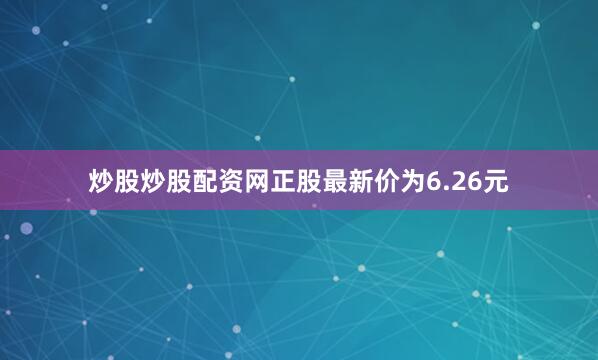 炒股炒股配资网正股最新价为6.26元