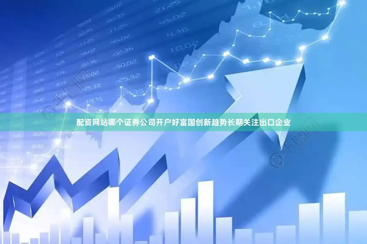 配资网站哪个证券公司开户好富国创新趋势长期关注出口企业