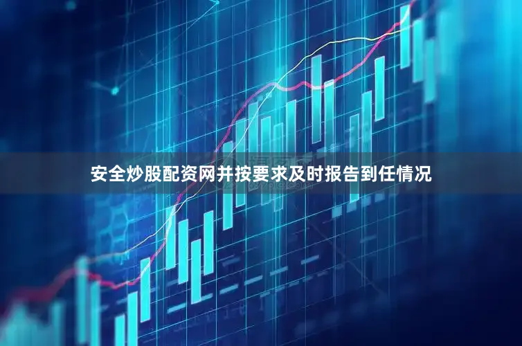安全炒股配资网并按要求及时报告到任情况