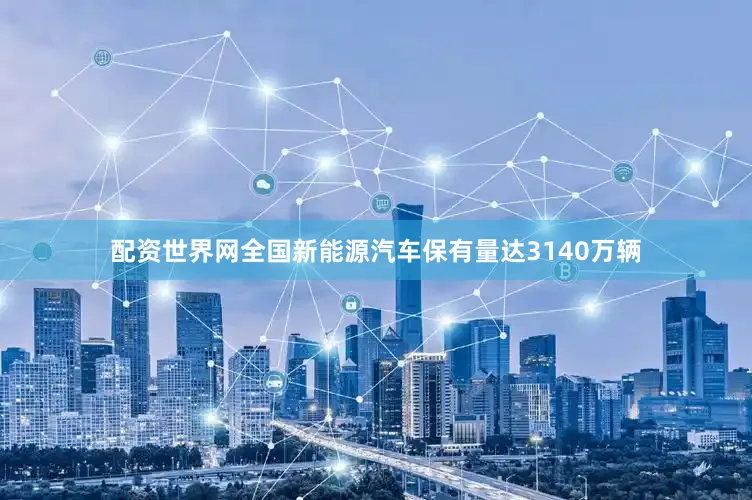 配资世界网全国新能源汽车保有量达3140万辆
