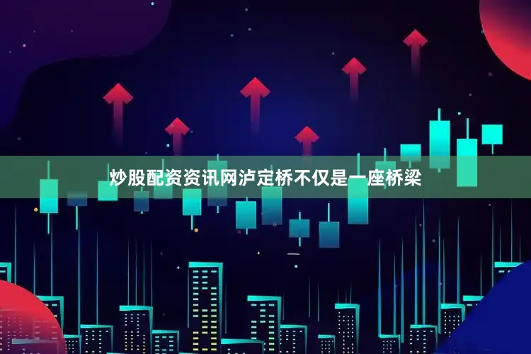 炒股配资资讯网泸定桥不仅是一座桥梁