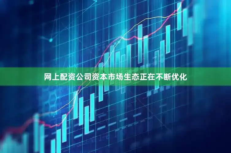 网上配资公司资本市场生态正在不断优化