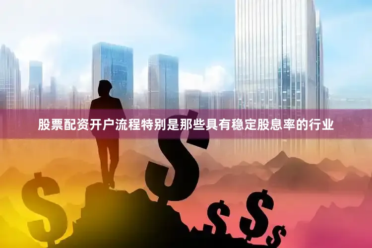 股票配资开户流程特别是那些具有稳定股息率的行业