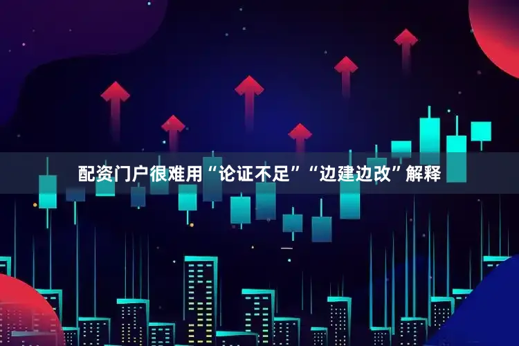 配资门户很难用“论证不足”“边建边改”解释