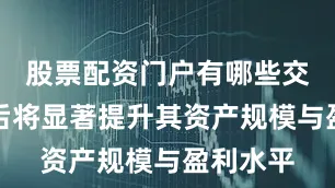 股票配资门户有哪些交易完成后将显著提升其资产规模与盈利水平