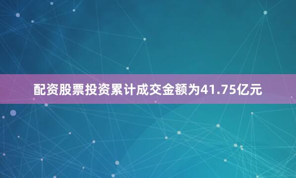配资股票投资累计成交金额为41.75亿元
