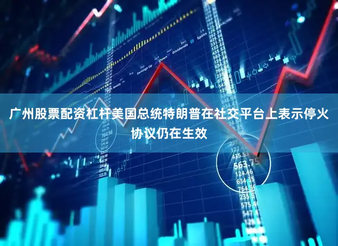 广州股票配资杠杆美国总统特朗普在社交平台上表示停火协议仍在生效