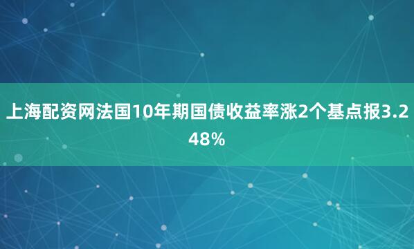 上海配资网法国10年期国债收益率涨2个基点报3.248%