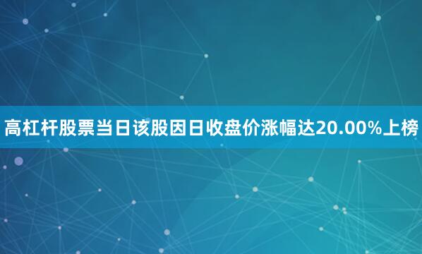 高杠杆股票当日该股因日收盘价涨幅达20.00%上榜