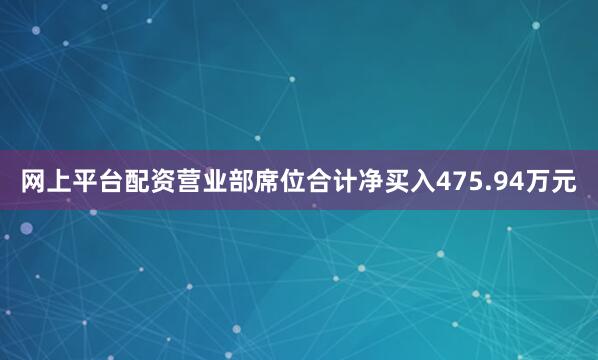 网上平台配资营业部席位合计净买入475.94万元