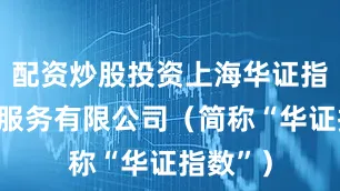 配资炒股投资上海华证指数信息服务有限公司（简称“华证指数”）