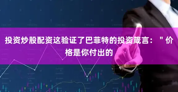 投资炒股配资这验证了巴菲特的投资箴言：＂价格是你付出的