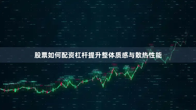 股票如何配资杠杆提升整体质感与散热性能