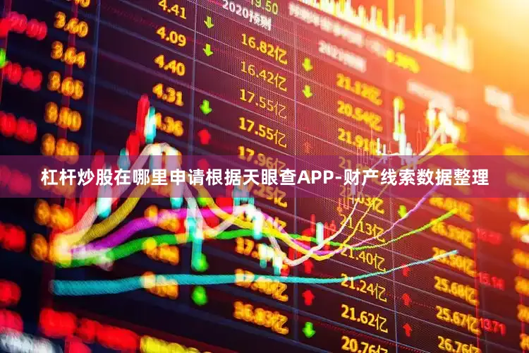 杠杆炒股在哪里申请根据天眼查APP-财产线索数据整理