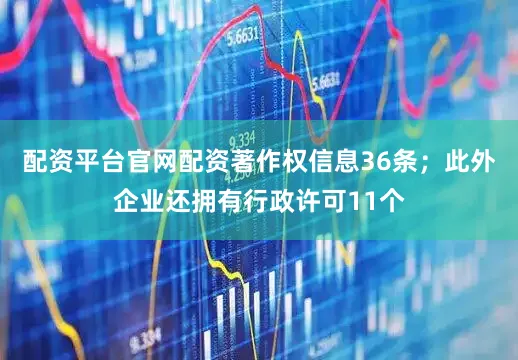 配资平台官网配资著作权信息36条；此外企业还拥有行政许可11个