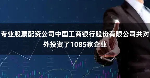专业股票配资公司中国工商银行股份有限公司共对外投资了1085家企业