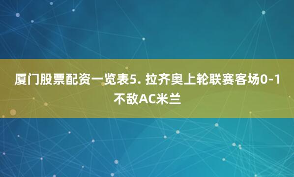 厦门股票配资一览表　　5. 拉齐奥上轮联赛客场0-1不敌AC米兰