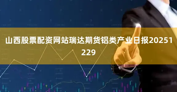 山西股票配资网站瑞达期货铝类产业日报20251229