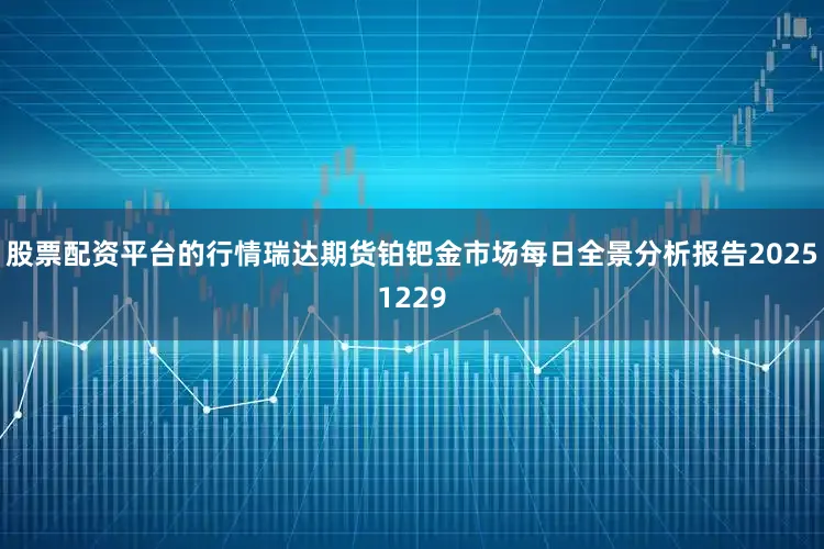 股票配资平台的行情瑞达期货铂钯金市场每日全景分析报告20251229