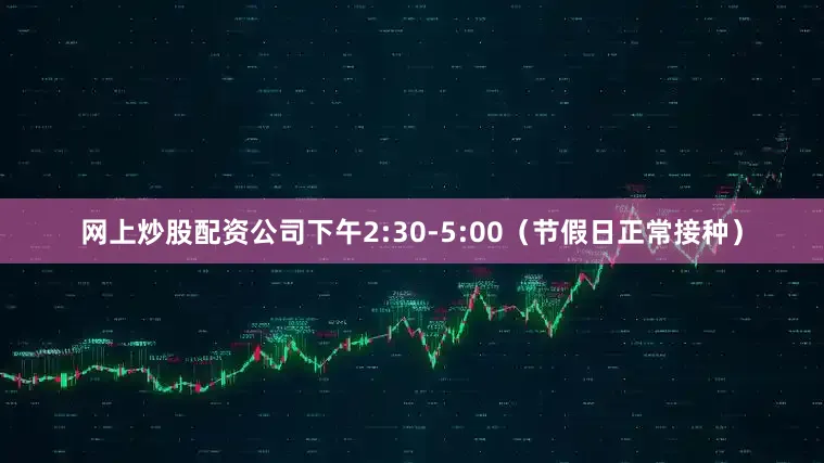 网上炒股配资公司下午2:30-5:00（节假日正常接种）