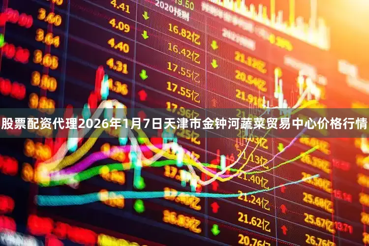 股票配资代理2026年1月7日天津市金钟河蔬菜贸易中心价格行情