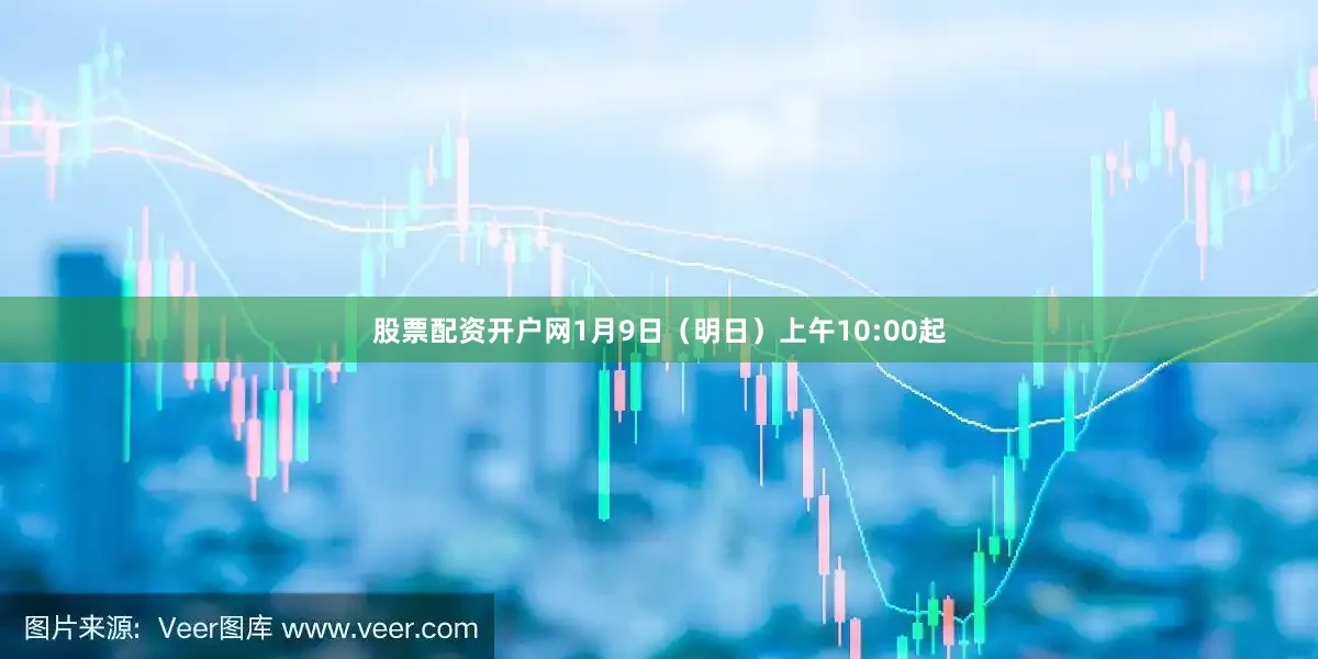 股票配资开户网1月9日（明日）上午10:00起