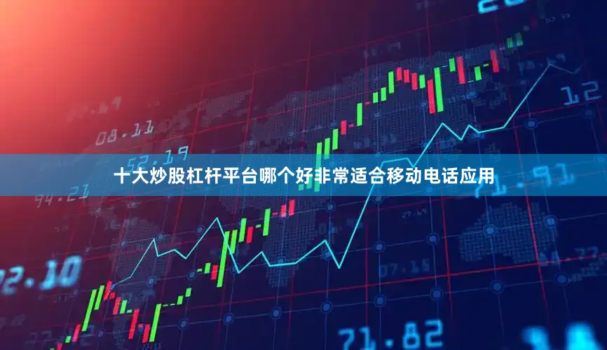 十大炒股杠杆平台哪个好非常适合移动电话应用