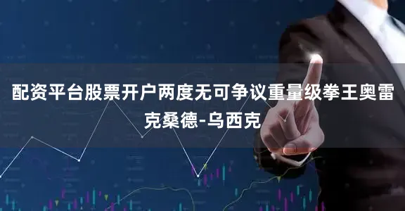 配资平台股票开户两度无可争议重量级拳王奥雷克桑德-乌西克