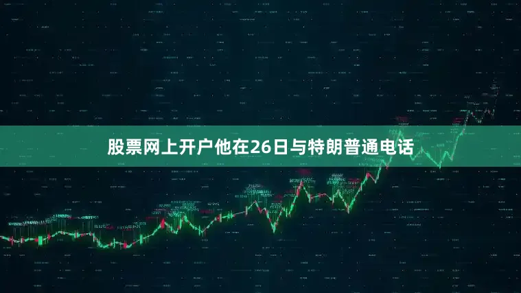 股票网上开户他在26日与特朗普通电话