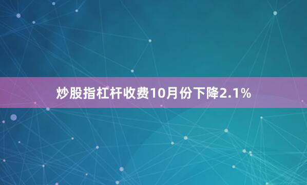 炒股指杠杆收费10月份下降2.1%