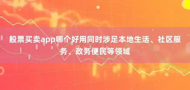 股票买卖app哪个好用同时涉足本地生活、社区服务、政务便民等领域