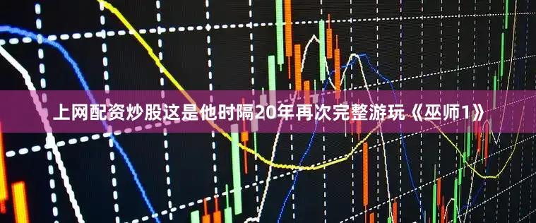 上网配资炒股这是他时隔20年再次完整游玩《巫师1》