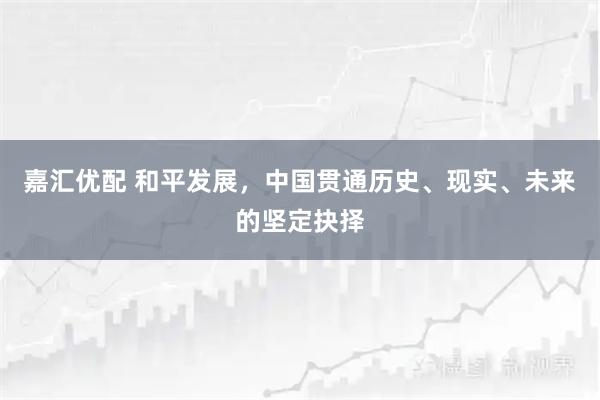 嘉汇优配 和平发展，中国贯通历史、现实、未来的坚定抉择