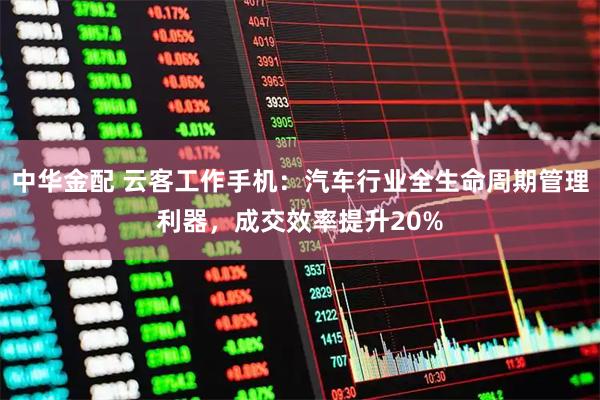 中华金配 云客工作手机：汽车行业全生命周期管理利器，成交效率提升20%