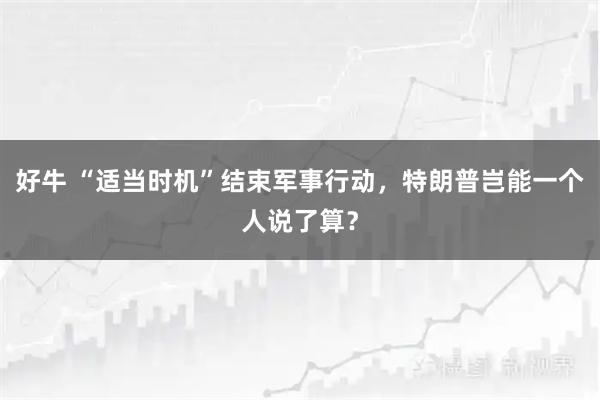 好牛 “适当时机”结束军事行动，特朗普岂能一个人说了算？