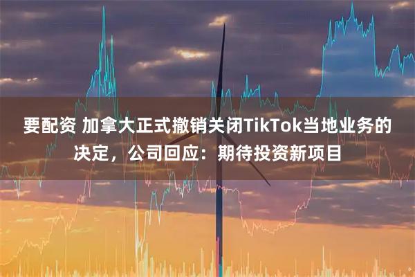 要配资 加拿大正式撤销关闭TikTok当地业务的决定，公司回应：期待投资新项目