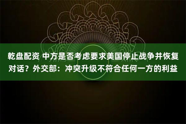 乾盘配资 中方是否考虑要求美国停止战争并恢复对话？外交部：冲突升级不符合任何一方的利益