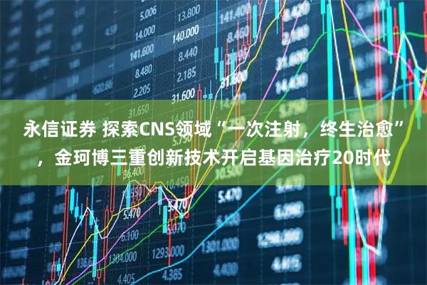 永信证券 探索CNS领域“一次注射,终生治愈”,金珂博三重创新技术开启基因治疗20时代