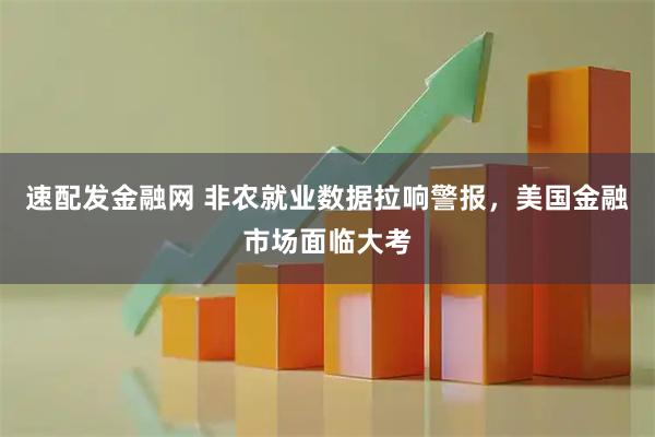 速配发金融网 非农就业数据拉响警报,美国金融市场面临大考