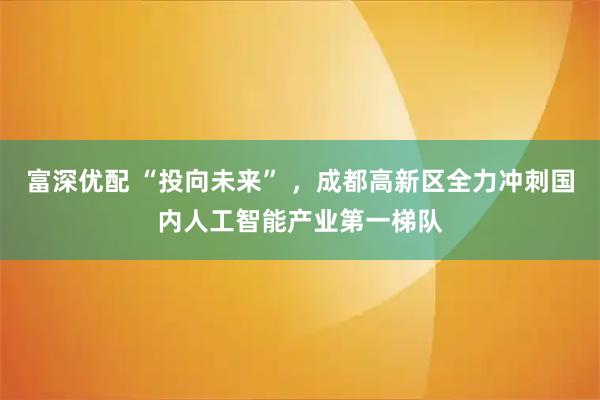 富深优配 “投向未来” ,成都高新区全力冲刺国内人工智能产业第一梯队