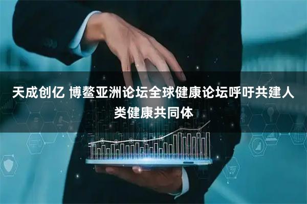 天成创亿 博鳌亚洲论坛全球健康论坛呼吁共建人类健康共同体