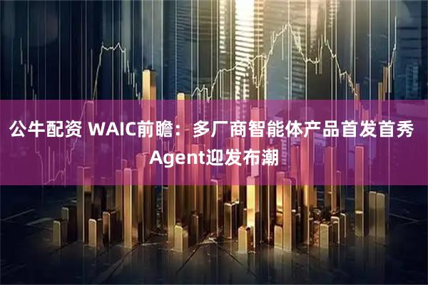 公牛配资 WAIC前瞻:多厂商智能体产品首发首秀 Agent迎发布潮