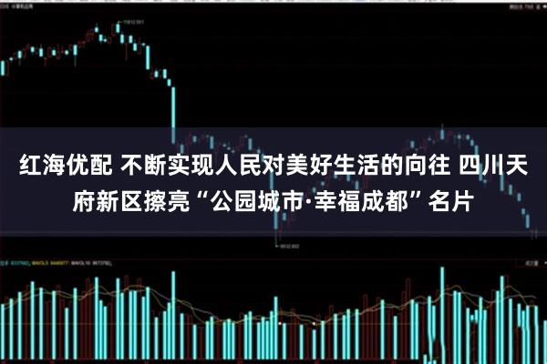红海优配 不断实现人民对美好生活的向往 四川天府新区擦亮“公园城市·幸福成都”名片