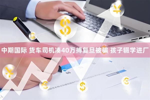 中期国际 货车司机凑40万搏复旦被骗 孩子辍学进厂
