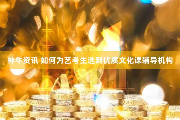 神牛资讯 如何为艺考生选到优质文化课辅导机构