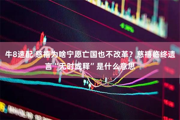 牛8速配 慈禧为啥宁愿亡国也不改革？慈禧临终遗言“无时或释”是什么意思