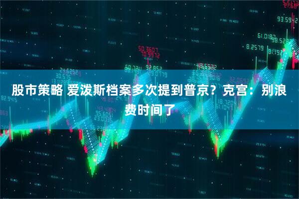 股市策略 爱泼斯档案多次提到普京？克宫：别浪费时间了