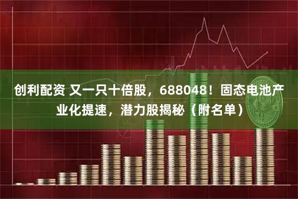创利配资 又一只十倍股,688048!固态电池产业化提速,潜力股揭秘(附名单)